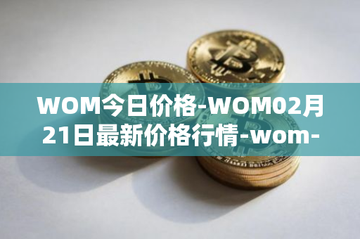 WOM今日价格-WOM02月21日最新价格行情-wom-token最新走势消息