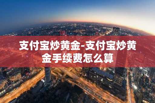 支付宝炒黄金-支付宝炒黄金手续费怎么算