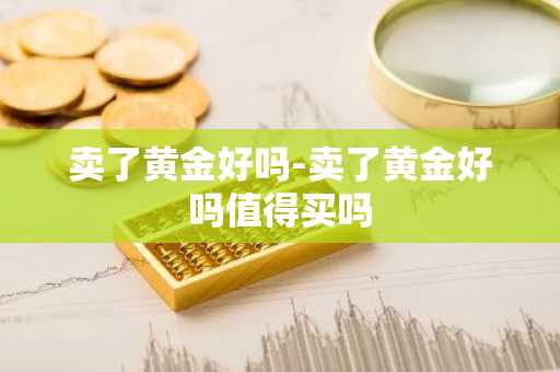 卖了黄金好吗-卖了黄金好吗值得买吗