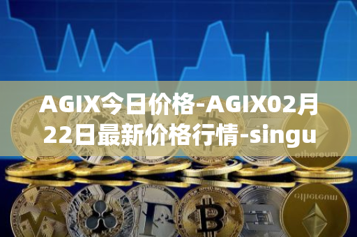 AGIX今日价格-AGIX02月22日最新价格行情-singularitynet-x最新走势消息