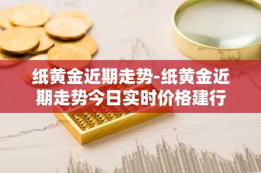 纸黄金近期走势-纸黄金近期走势今日实时价格建行