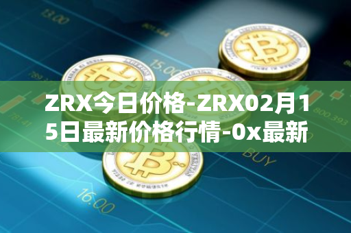 ZRX今日价格-ZRX02月15日最新价格行情-0x最新走势消息