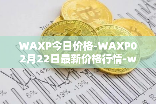 WAXP今日价格-WAXP02月22日最新价格行情-wax最新走势消息