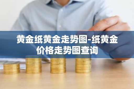 黄金纸黄金走势图-纸黄金价格走势图查询