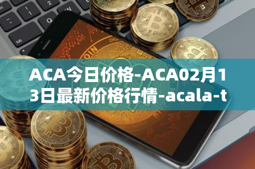 ACA今日价格-ACA02月13日最新价格行情-acala-token最新走势消息