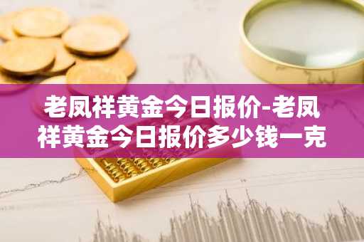 老凤祥黄金今日报价-老凤祥黄金今日报价多少钱一克