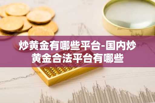 炒黄金有哪些平台-国内炒黄金合法平台有哪些