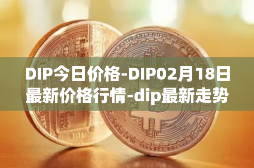 DIP今日价格-DIP02月18日最新价格行情-dip最新走势消息