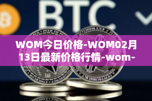 WOM今日价格-WOM02月13日最新价格行情-wom-token最新走势消息