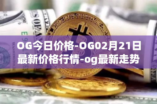 OG今日价格-OG02月21日最新价格行情-og最新走势消息