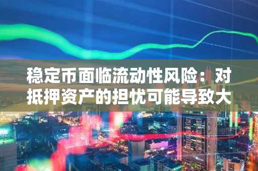 稳定币面临流动性风险：对抵押资产的担忧可能导致大规模赎回