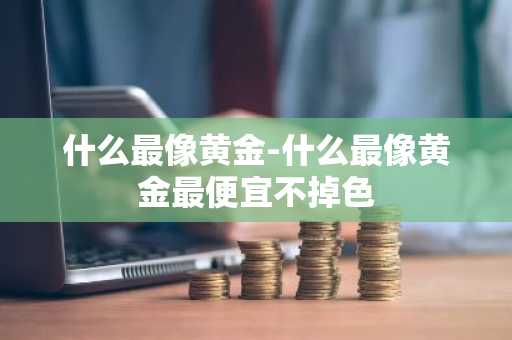 什么最像黄金-什么最像黄金最便宜不掉色