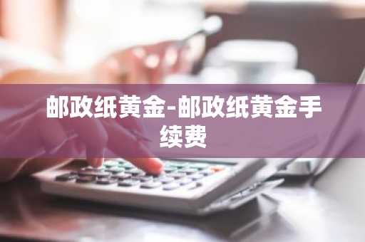 邮政纸黄金-邮政纸黄金手续费