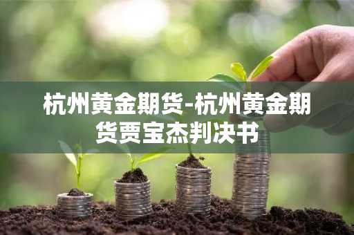 杭州黄金期货-杭州黄金期货贾宝杰判决书