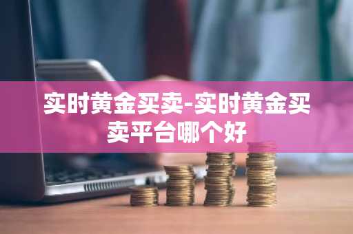 实时黄金买卖-实时黄金买卖平台哪个好