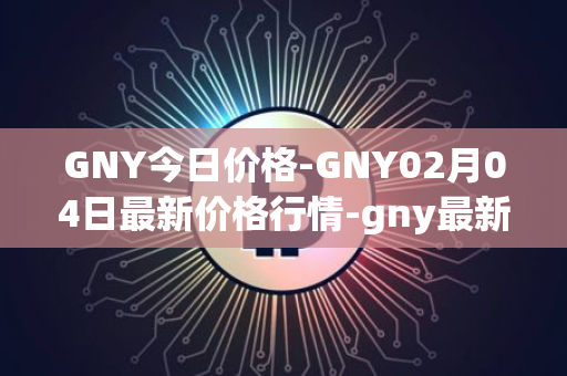 GNY今日价格-GNY02月04日最新价格行情-gny最新走势消息