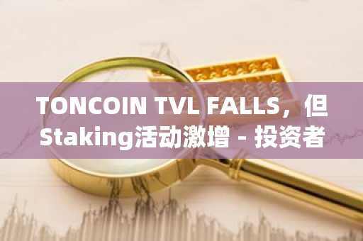 TONCOIN TVL FALLS，但Staking活动激增 - 投资者的行为会发生变化吗？