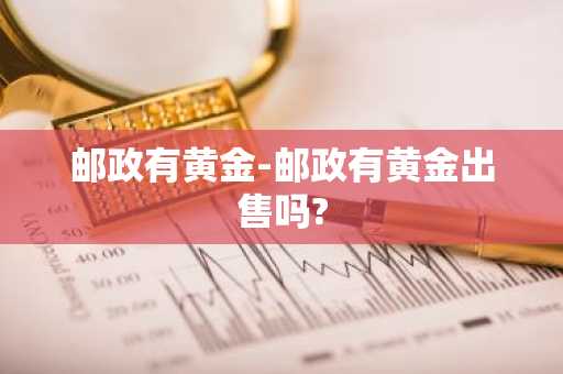 邮政有黄金-邮政有黄金出售吗?