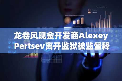 龙卷风现金开发商Alexey Pertsev离开监狱被监督释放