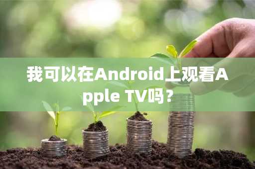 我可以在Android上观看Apple TV吗？