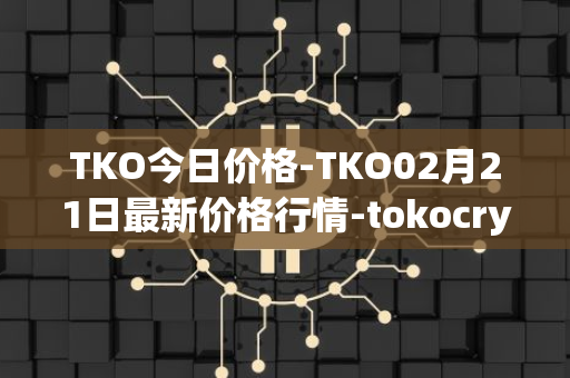 TKO今日价格-TKO02月21日最新价格行情-tokocrypto最新走势消息