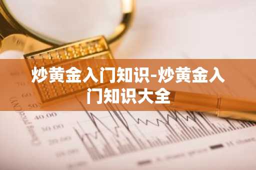 炒黄金入门知识-炒黄金入门知识大全