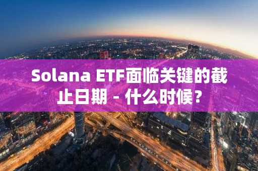 Solana ETF面临关键的截止日期 - 什么时候？