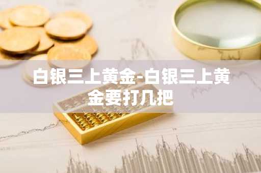 白银三上黄金-白银三上黄金要打几把