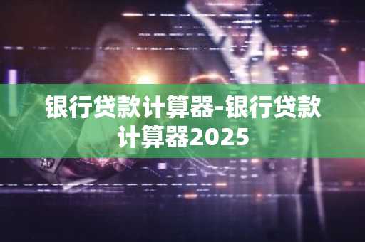 银行贷款计算器-银行贷款计算器2025