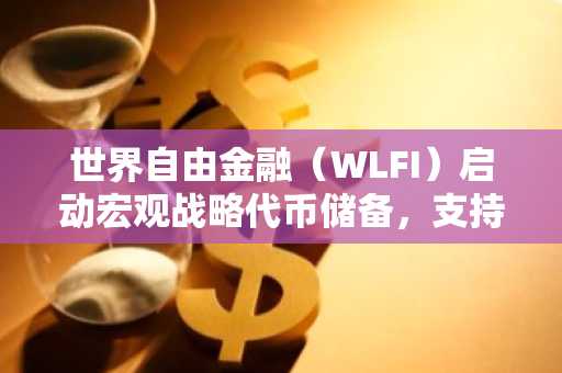 世界自由金融（WLFI）启动宏观战略代币储备，支持加密货币领域创新