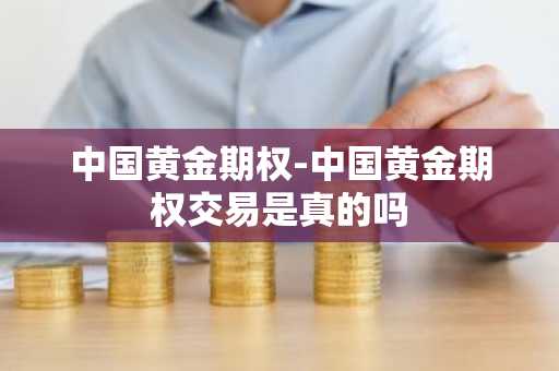 中国黄金期权-中国黄金期权交易是真的吗