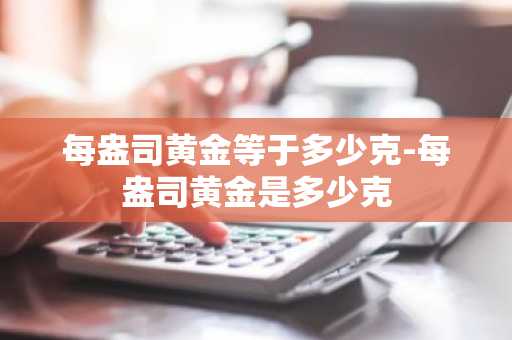 每盎司黄金等于多少克-每盎司黄金是多少克