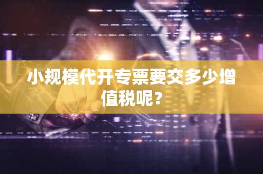 小规模代开专票要交多少增值税呢？