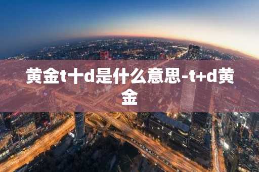 黄金t十d是什么意思-t d黄金