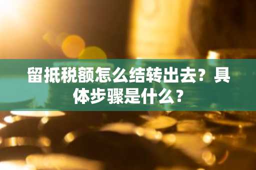 留抵税额怎么结转出去？具体步骤是什么？