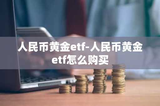 人民币黄金etf-人民币黄金etf怎么购买