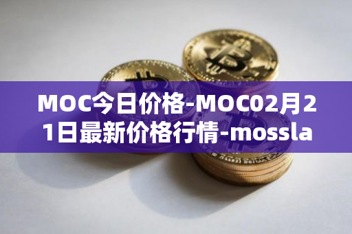 MOC今日价格-MOC02月21日最新价格行情-mossland最新走势消息