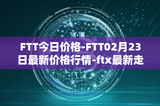 FTT今日价格-FTT02月23日最新价格行情-ftx最新走势消息