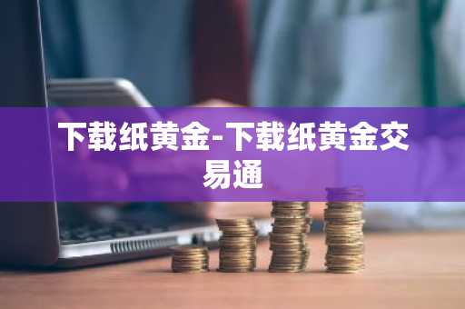 下载纸黄金-下载纸黄金交易通