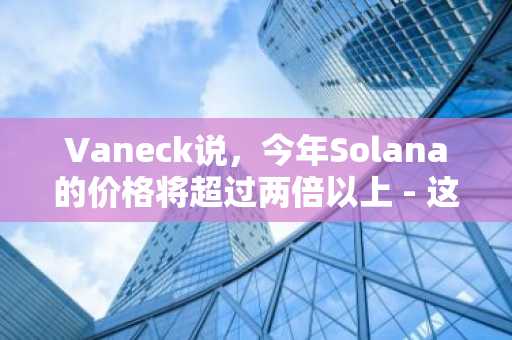 Vaneck说，今年Solana的价格将超过两倍以上 - 这就是为什么