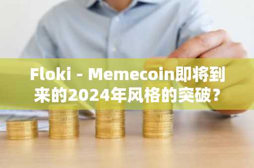 Floki - Memecoin即将到来的2024年风格的突破？