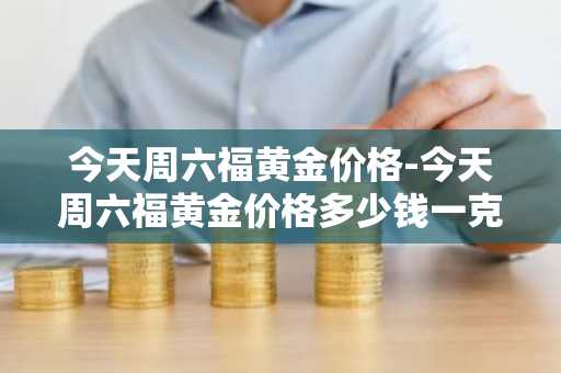 今天周六福黄金价格-今天周六福黄金价格多少钱一克呢?