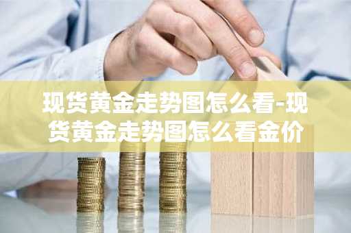 现货黄金走势图怎么看-现货黄金走势图怎么看金价