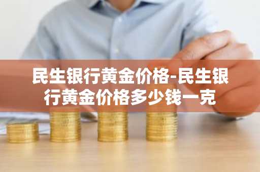 民生银行黄金价格-民生银行黄金价格多少钱一克