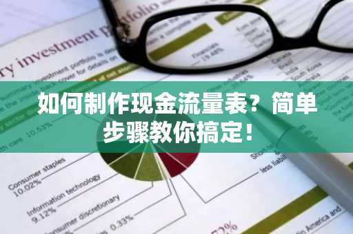 如何制作现金流量表？简单步骤教你搞定！