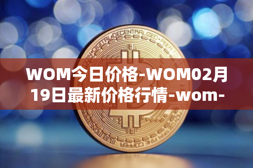 WOM今日价格-WOM02月19日最新价格行情-wom-token最新走势消息