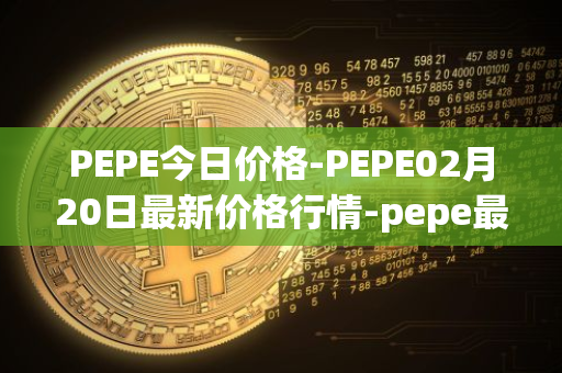 PEPE今日价格-PEPE02月20日最新价格行情-pepe最新走势消息