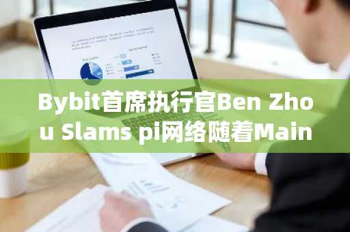 Bybit首席执行官Ben Zhou Slams pi网络随着Mainnet发布后的60％坠毁