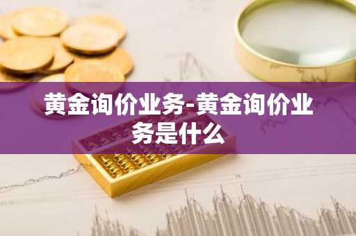 黄金询价业务-黄金询价业务是什么