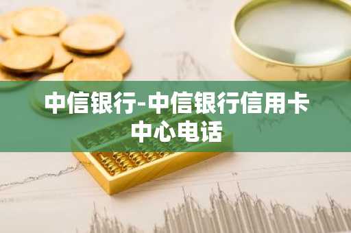 中信银行-中信银行信用卡中心电话